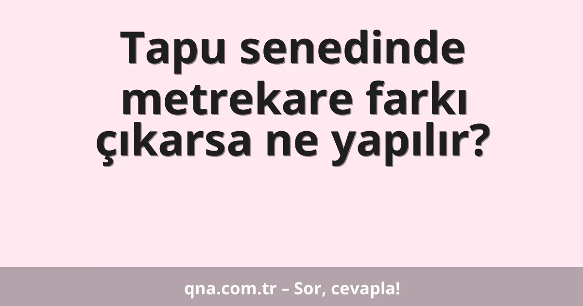 Tapu senedinde metrekare farkı çıkarsa ne yapılır?