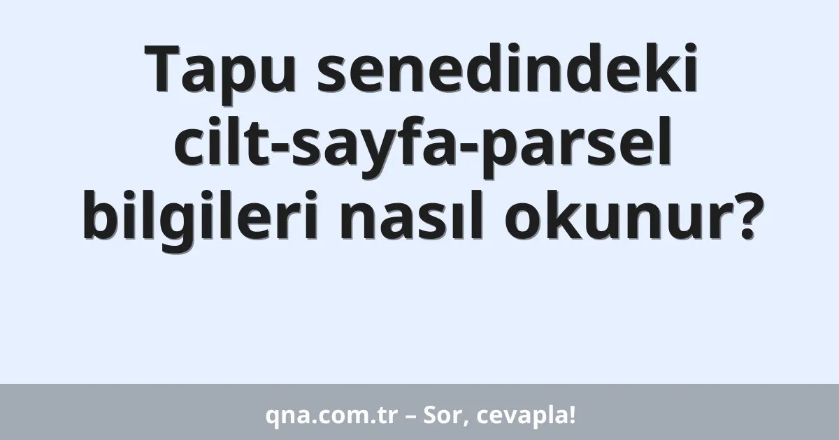 Tapu senedindeki cilt-sayfa-parsel bilgileri nasıl okunur?