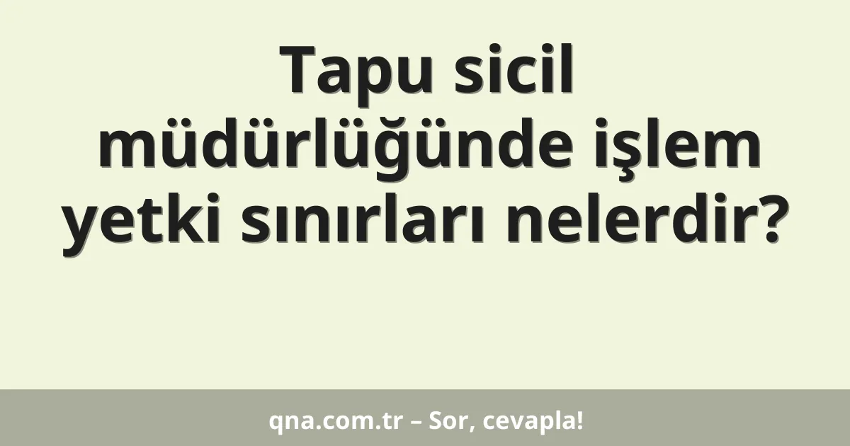 Tapu sicil müdürlüğünde işlem yetki sınırları nelerdir?