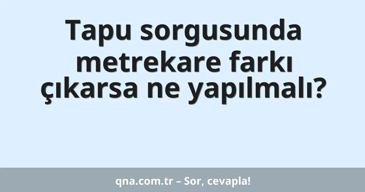 Tapu sorgusunda metrekare farkı çıkarsa ne yapılmalı?