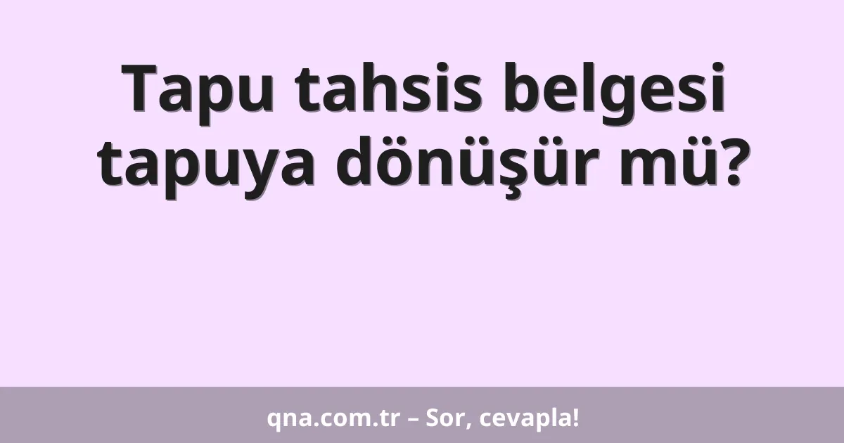 Tapu tahsis belgesi tapuya dönüşür mü?