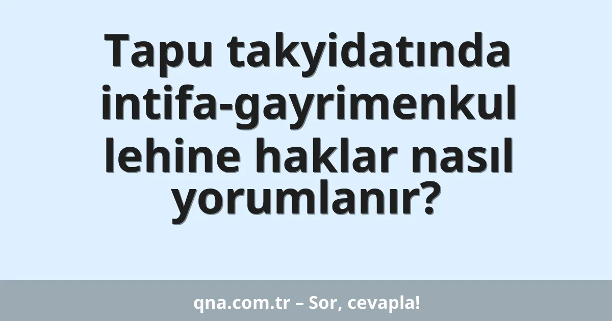 Tapu takyidatında intifa-gayrimenkul lehine haklar nasıl yorumlanır?