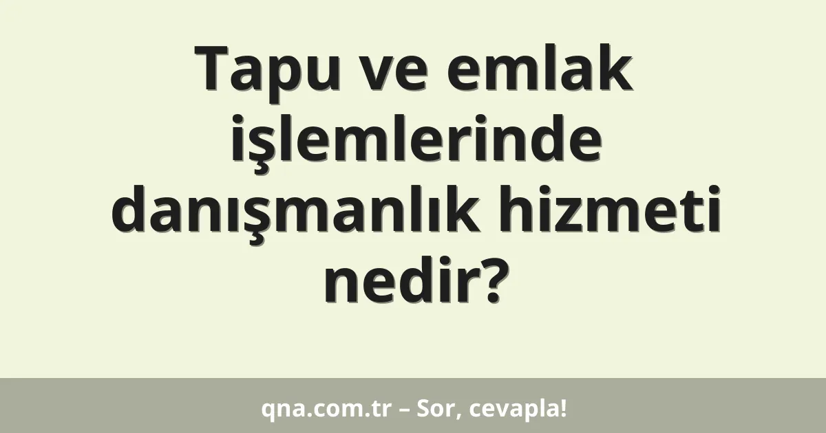 Tapu ve emlak işlemlerinde danışmanlık hizmeti nedir?