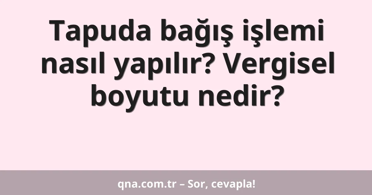 Tapuda bağış işlemi nasıl yapılır? Vergisel boyutu nedir?