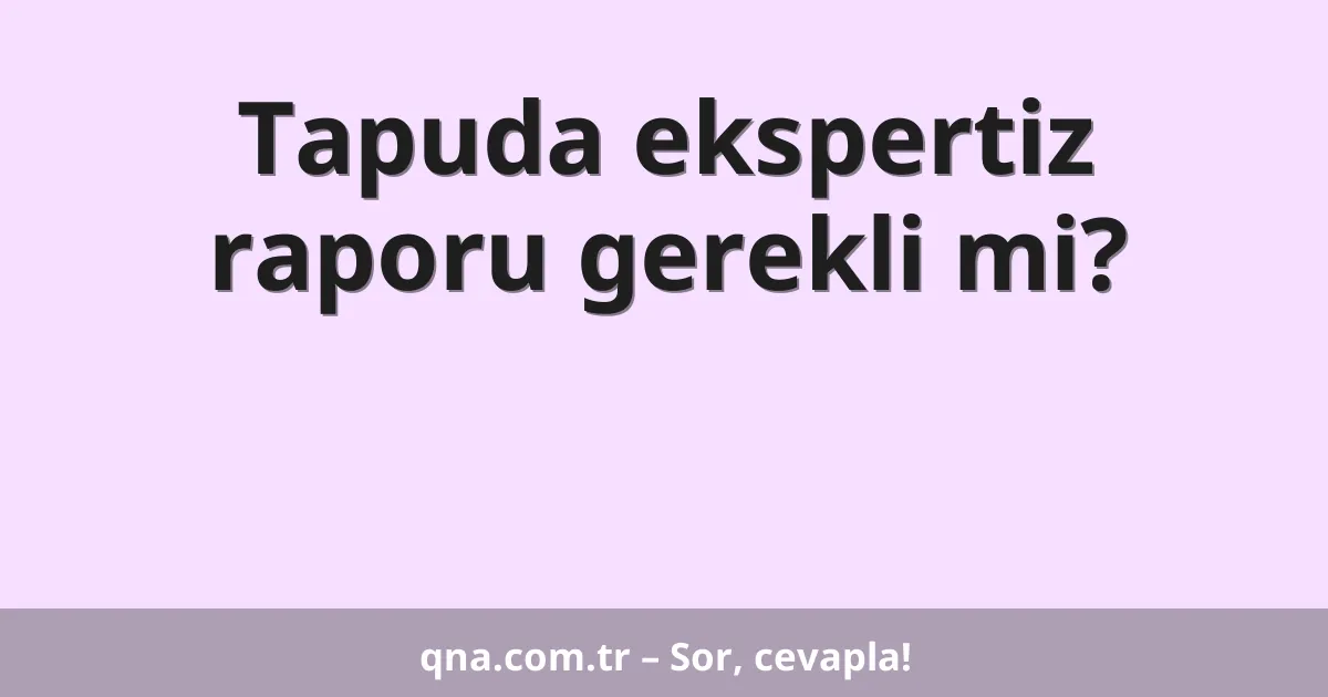 Tapuda ekspertiz raporu gerekli mi?