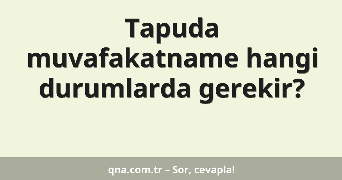 Tapuda muvafakatname hangi durumlarda gerekir?