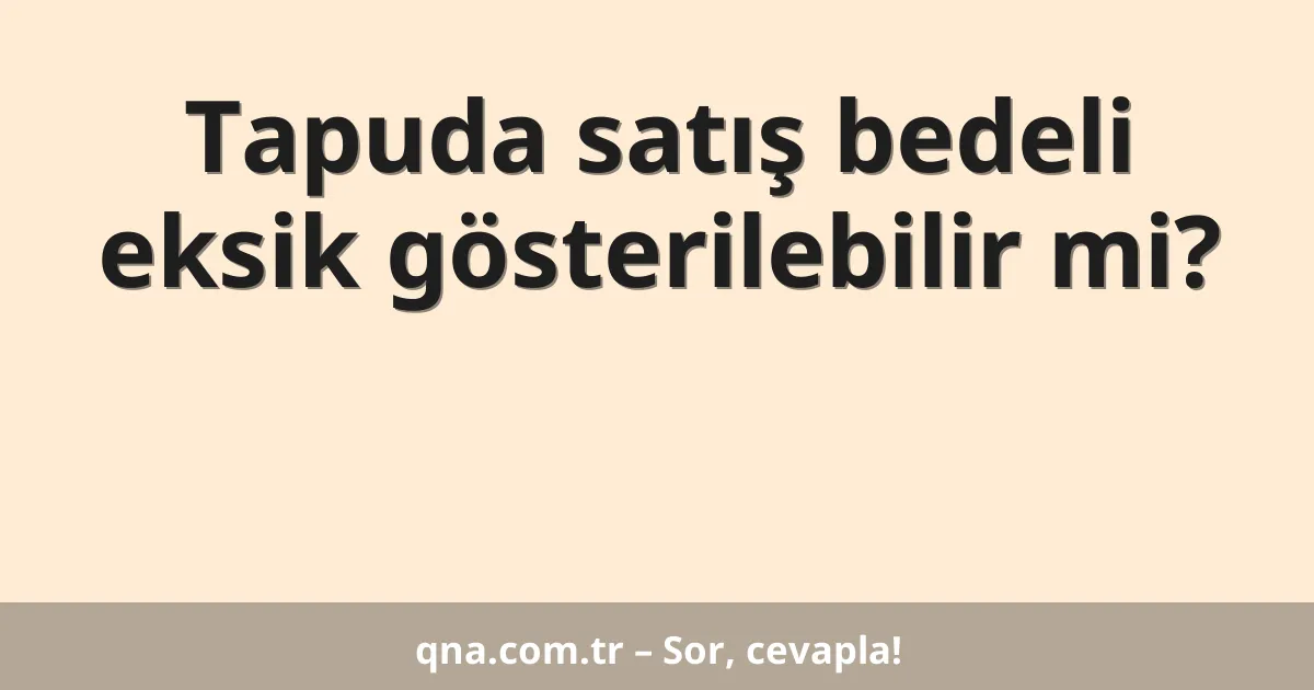 Tapuda satış bedeli eksik gösterilebilir mi?