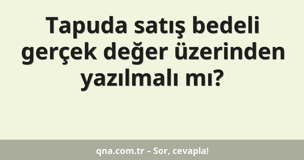 Tapuda satış bedeli gerçek değer üzerinden yazılmalı mı?