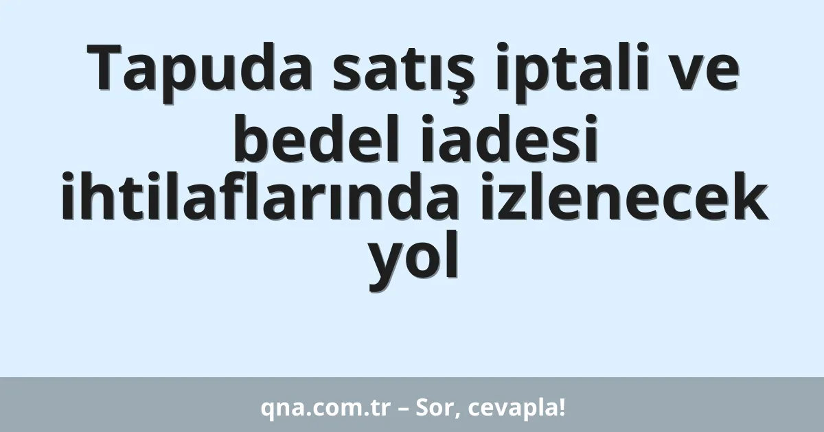 Tapuda satış iptali ve bedel iadesi ihtilaflarında izlenecek yol