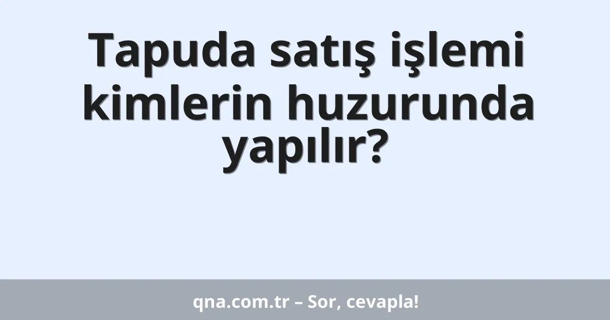 Tapuda satış işlemi kimlerin huzurunda yapılır?