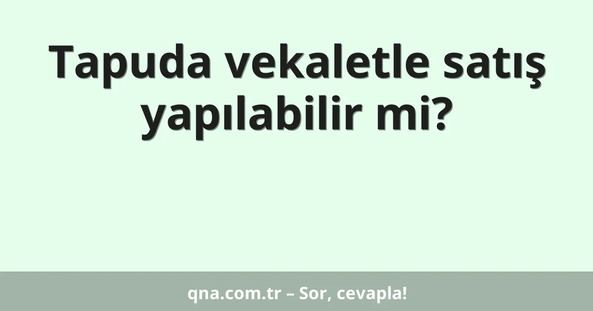 Tapuda vekaletle satış yapılabilir mi?