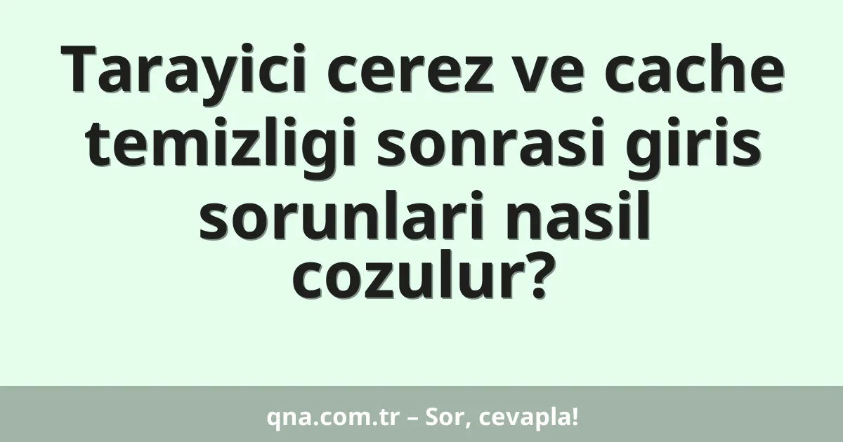 Tarayici cerez ve cache temizligi sonrasi giris sorunlari nasil cozulur?