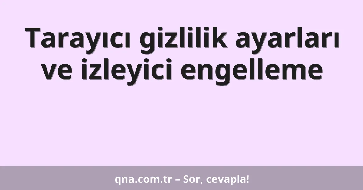 Tarayıcı gizlilik ayarları ve izleyici engelleme