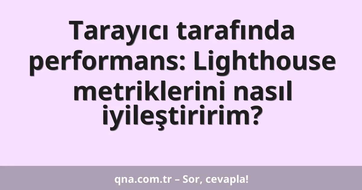 Tarayıcı tarafında performans: Lighthouse metriklerini nasıl iyileştiririm?