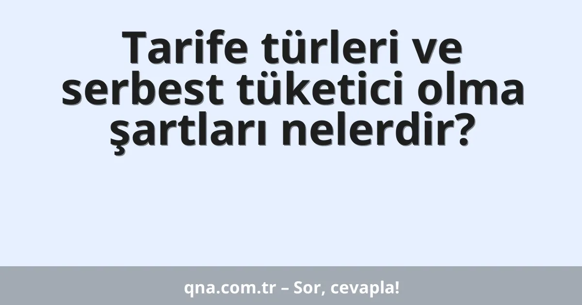 Tarife türleri ve serbest tüketici olma şartları nelerdir?