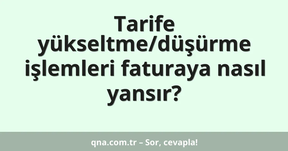 Tarife yükseltme/düşürme işlemleri faturaya nasıl yansır?
