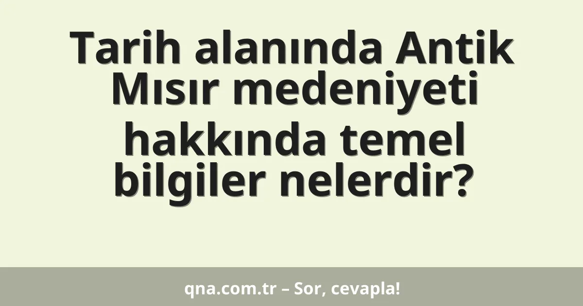 Tarih alanında Antik Mısır medeniyeti hakkında temel bilgiler nelerdir?