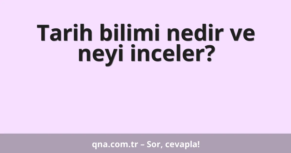 Tarih bilimi nedir ve neyi inceler?