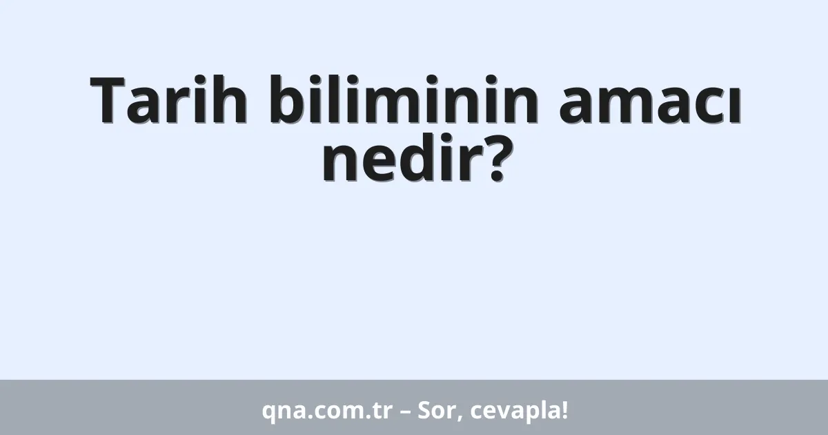 Tarih biliminin amacı nedir?