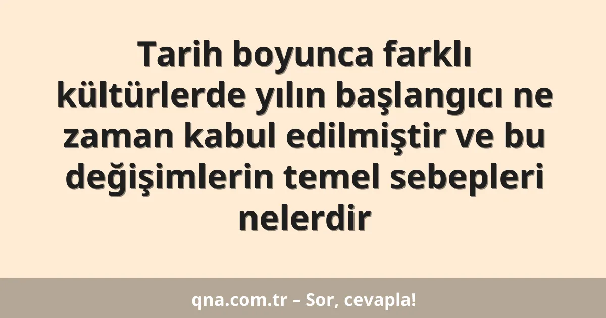 Tarih boyunca farklı kültürlerde yılın başlangıcı ne zaman kabul edilmiştir ve bu değişimlerin temel sebepleri nelerdir