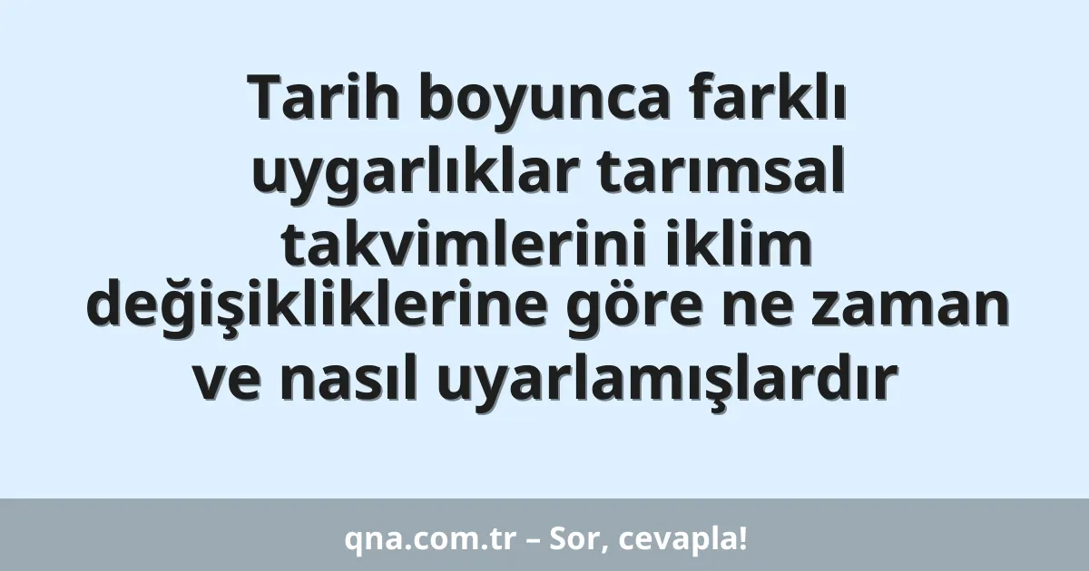 Tarih boyunca farklı uygarlıklar tarımsal takvimlerini iklim değişikliklerine göre ne zaman ve nasıl uyarlamışlardır
