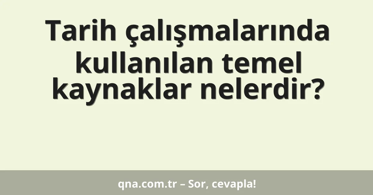 Tarih çalışmalarında kullanılan temel kaynaklar nelerdir?