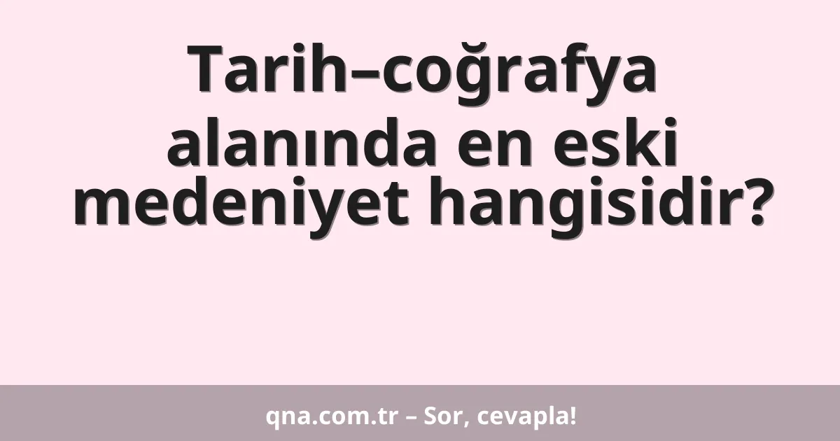 Tarih–coğrafya alanında en eski medeniyet hangisidir?