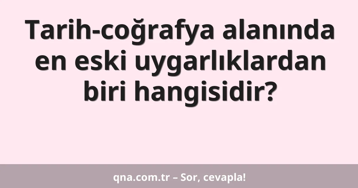 Tarih-coğrafya alanında en eski uygarlıklardan biri hangisidir?