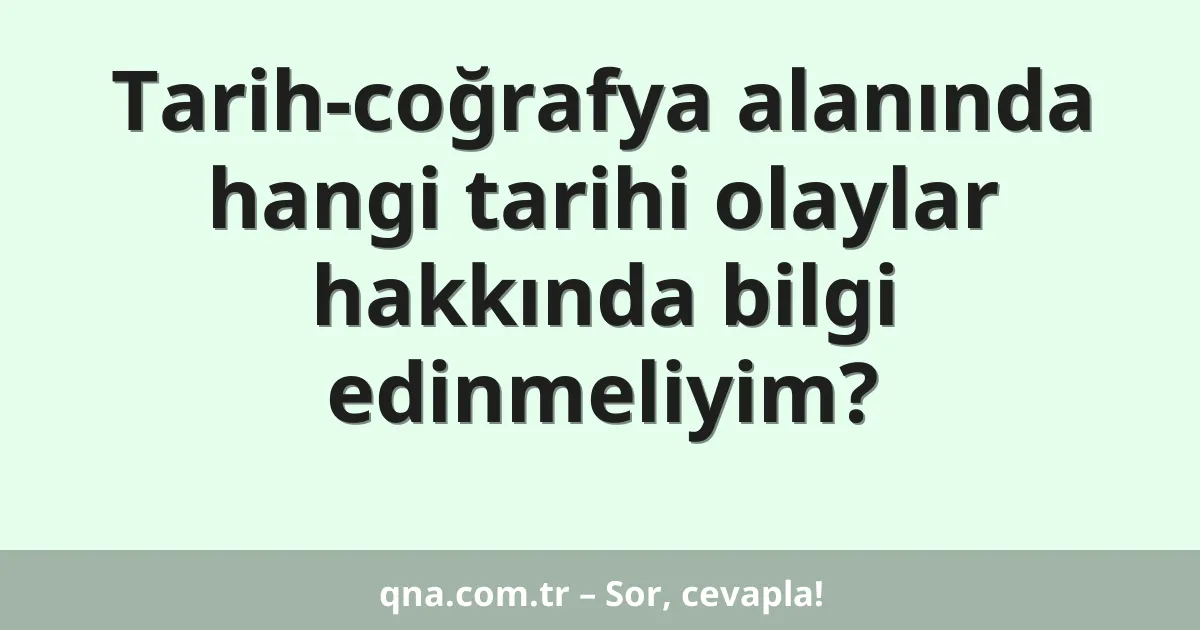 Tarih-coğrafya alanında hangi tarihi olaylar hakkında bilgi edinmeliyim?