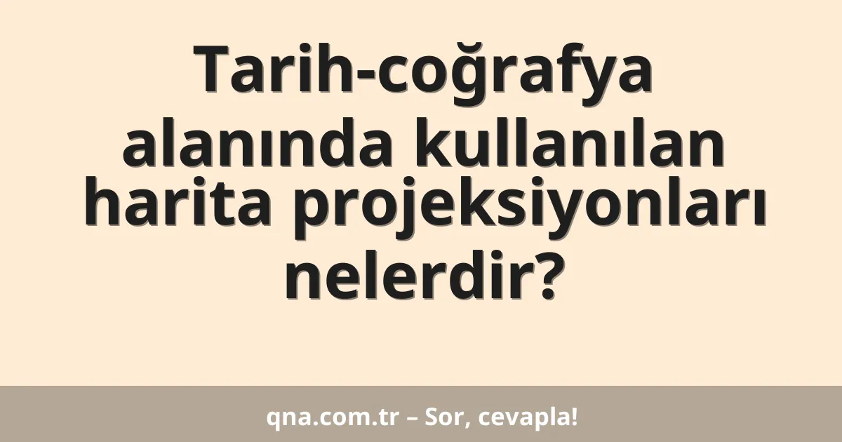 Tarih-coğrafya alanında kullanılan harita projeksiyonları nelerdir?