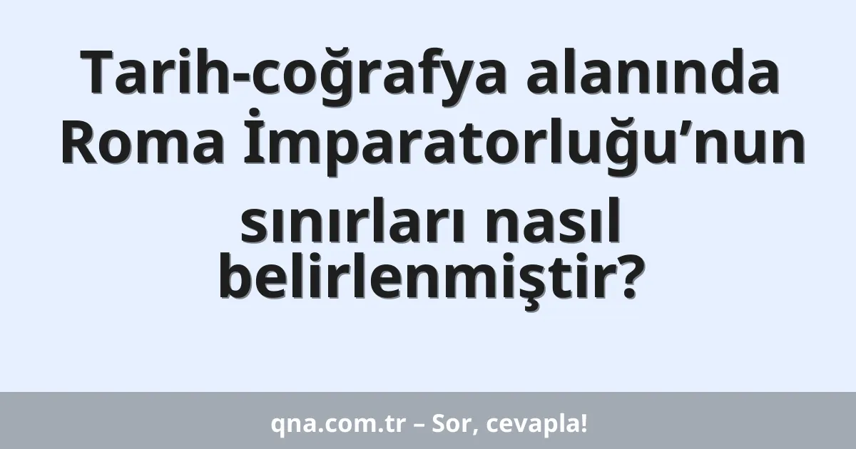 Tarih-coğrafya alanında Roma İmparatorluğu’nun sınırları nasıl belirlenmiştir?