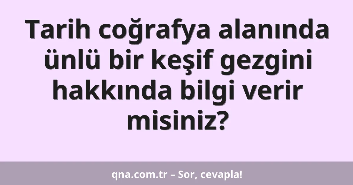 Tarih coğrafya alanında ünlü bir keşif gezgini hakkında bilgi verir misiniz?