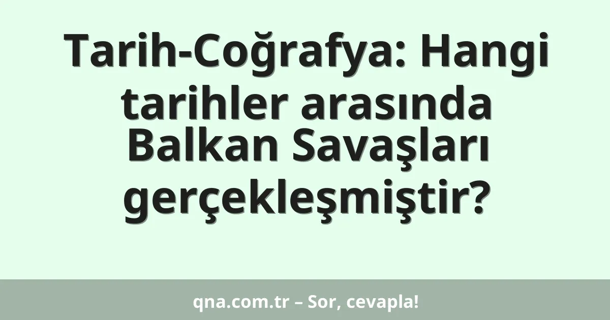 Tarih-Coğrafya: Hangi tarihler arasında Balkan Savaşları gerçekleşmiştir?