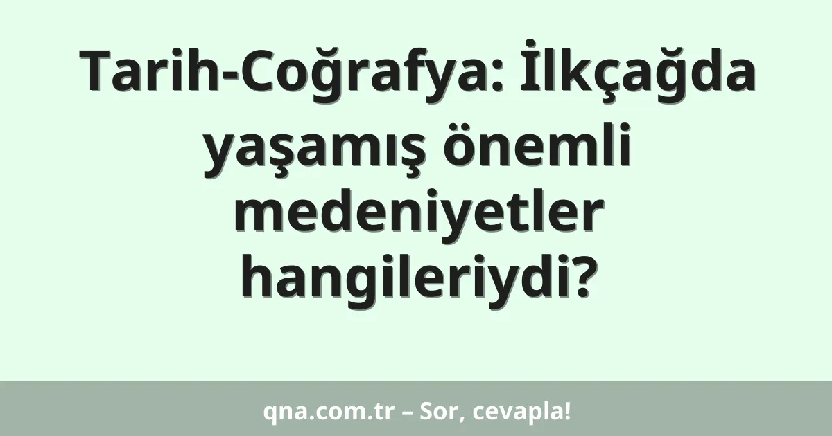 Tarih-Coğrafya: İlkçağda yaşamış önemli medeniyetler hangileriydi?