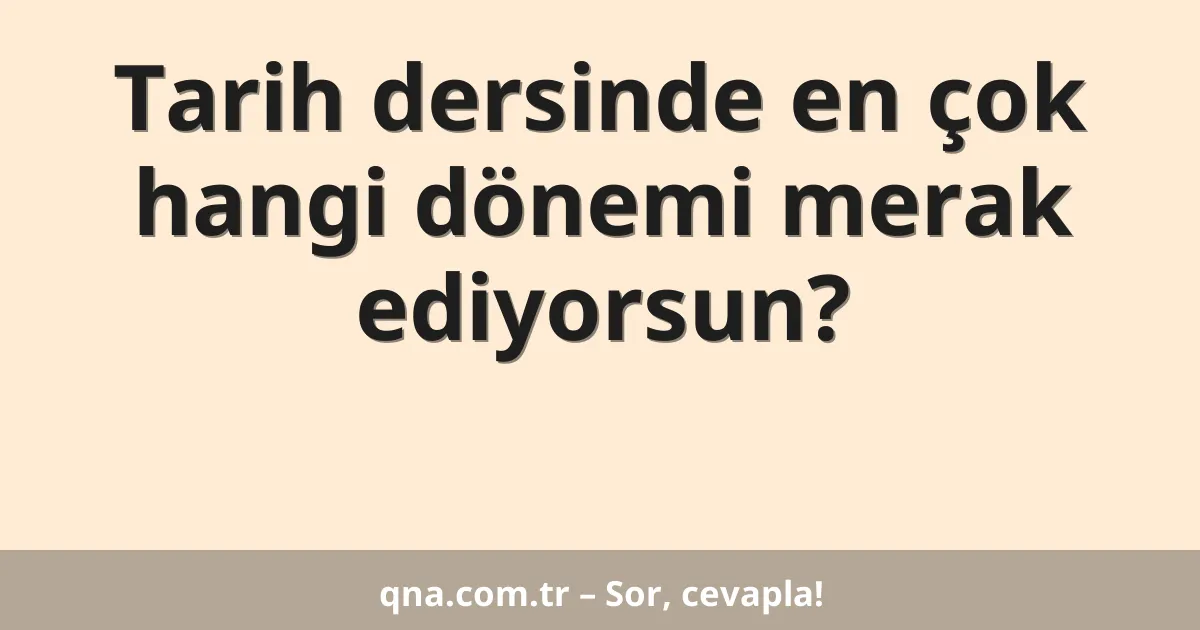 Tarih dersinde en çok hangi dönemi merak ediyorsun?