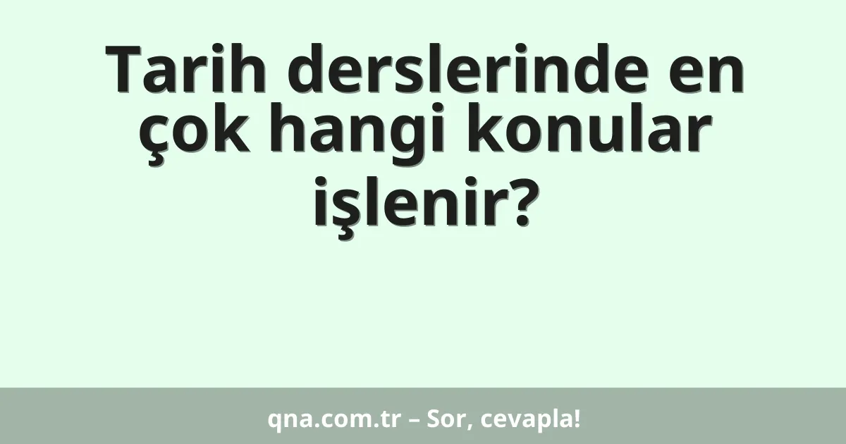 Tarih derslerinde en çok hangi konular işlenir?