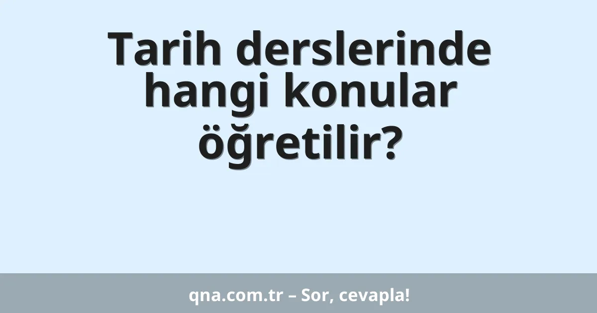 Tarih derslerinde hangi konular öğretilir?