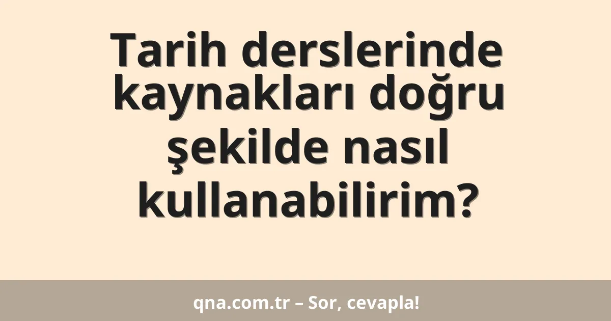 Tarih derslerinde kaynakları doğru şekilde nasıl kullanabilirim?