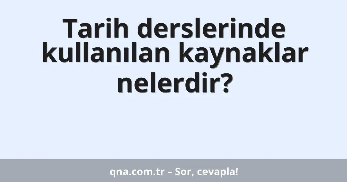 Tarih derslerinde kullanılan kaynaklar nelerdir?