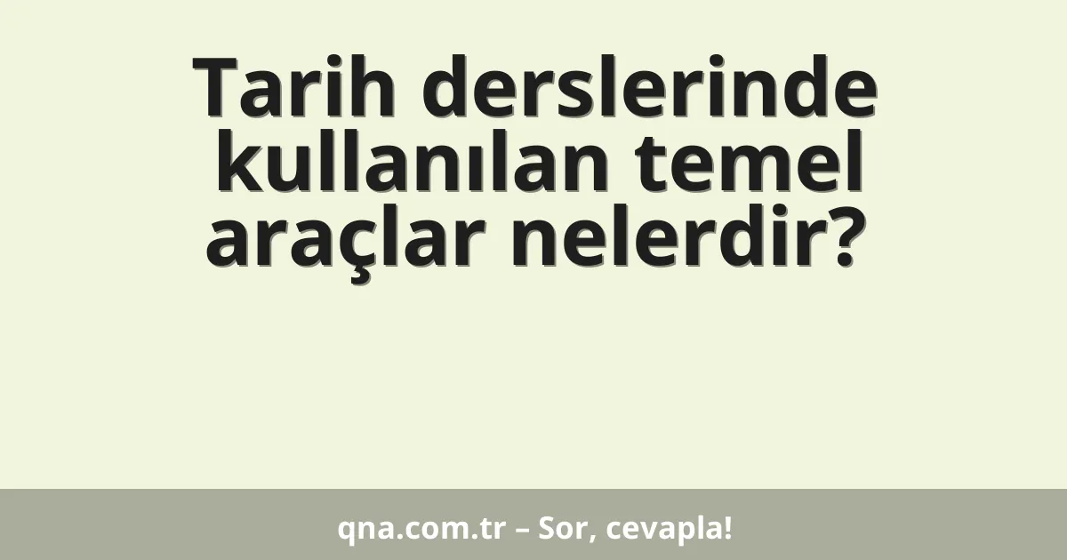 Tarih derslerinde kullanılan temel araçlar nelerdir?
