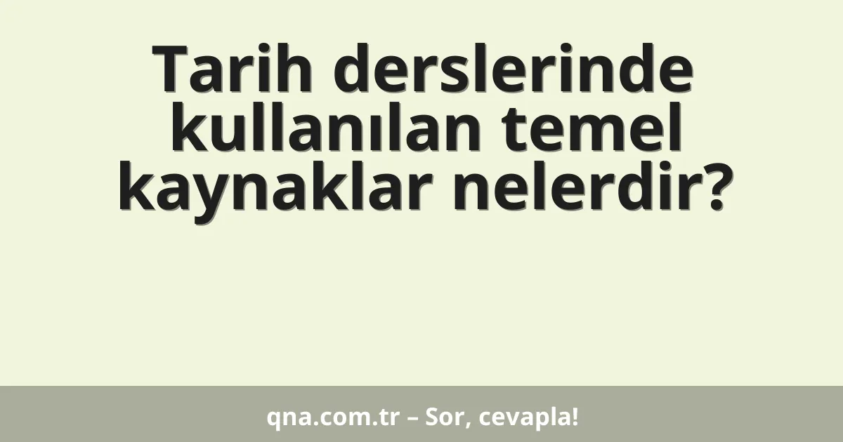 Tarih derslerinde kullanılan temel kaynaklar nelerdir?