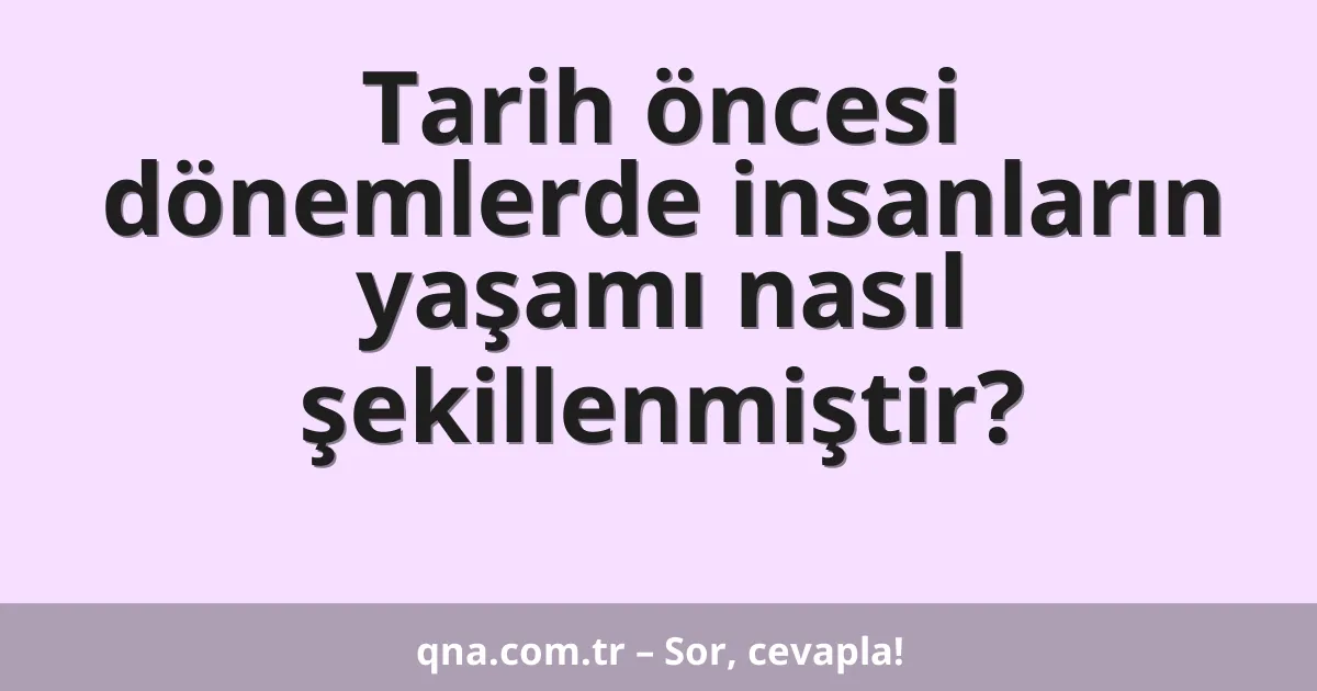 Tarih öncesi dönemlerde insanların yaşamı nasıl şekillenmiştir?