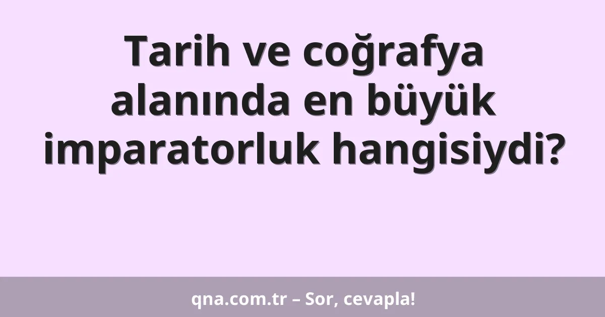Tarih ve coğrafya alanında en büyük imparatorluk hangisiydi?