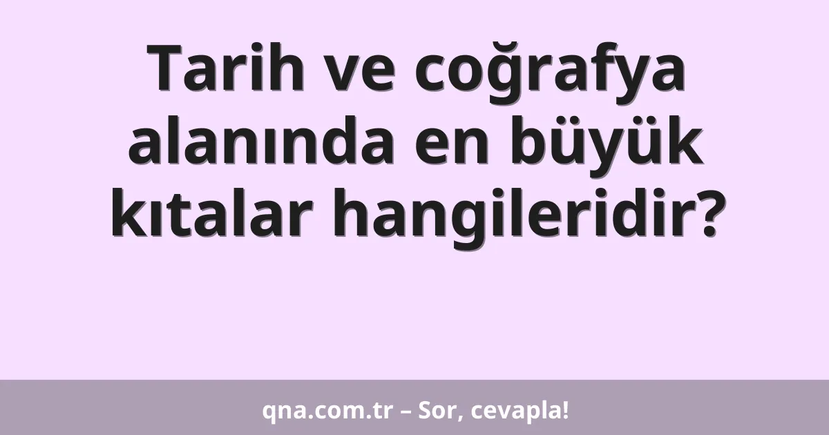 Tarih ve coğrafya alanında en büyük kıtalar hangileridir?