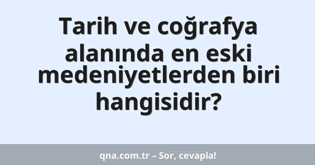 Tarih ve coğrafya alanında en eski medeniyetlerden biri hangisidir?