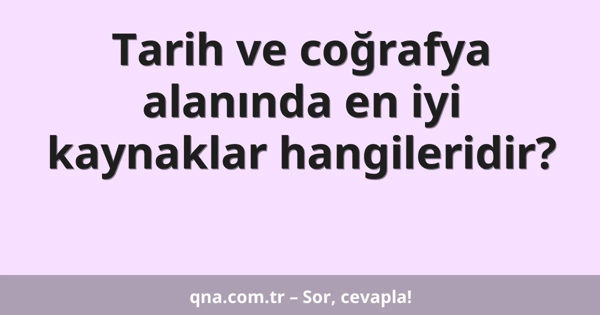 Tarih ve coğrafya alanında en iyi kaynaklar hangileridir?