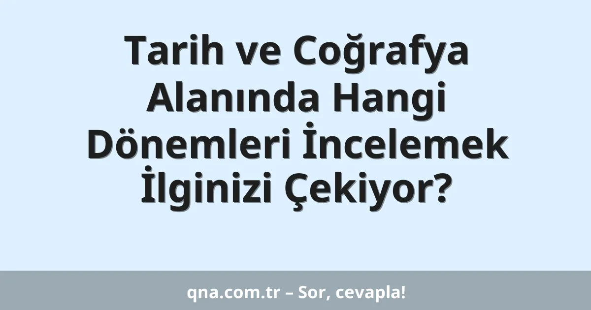 Tarih ve Coğrafya Alanında Hangi Dönemleri İncelemek İlginizi Çekiyor?