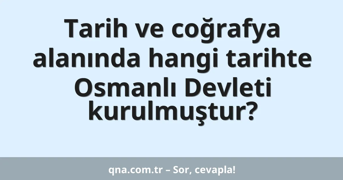Tarih ve coğrafya alanında hangi tarihte Osmanlı Devleti kurulmuştur?