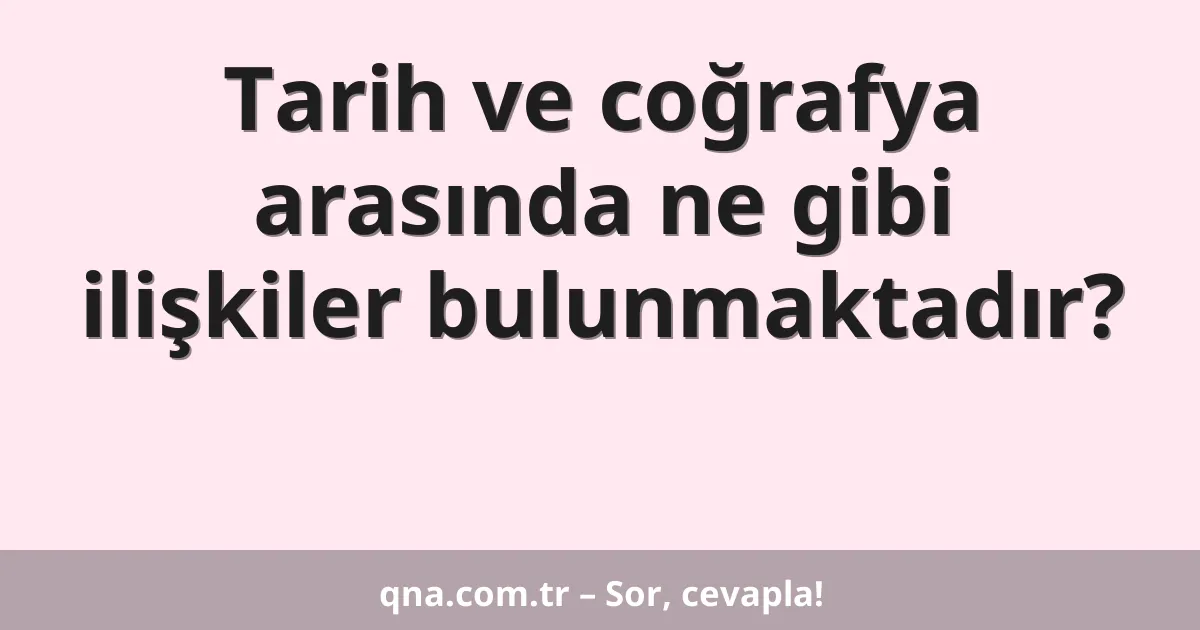 Tarih ve coğrafya arasında ne gibi ilişkiler bulunmaktadır?