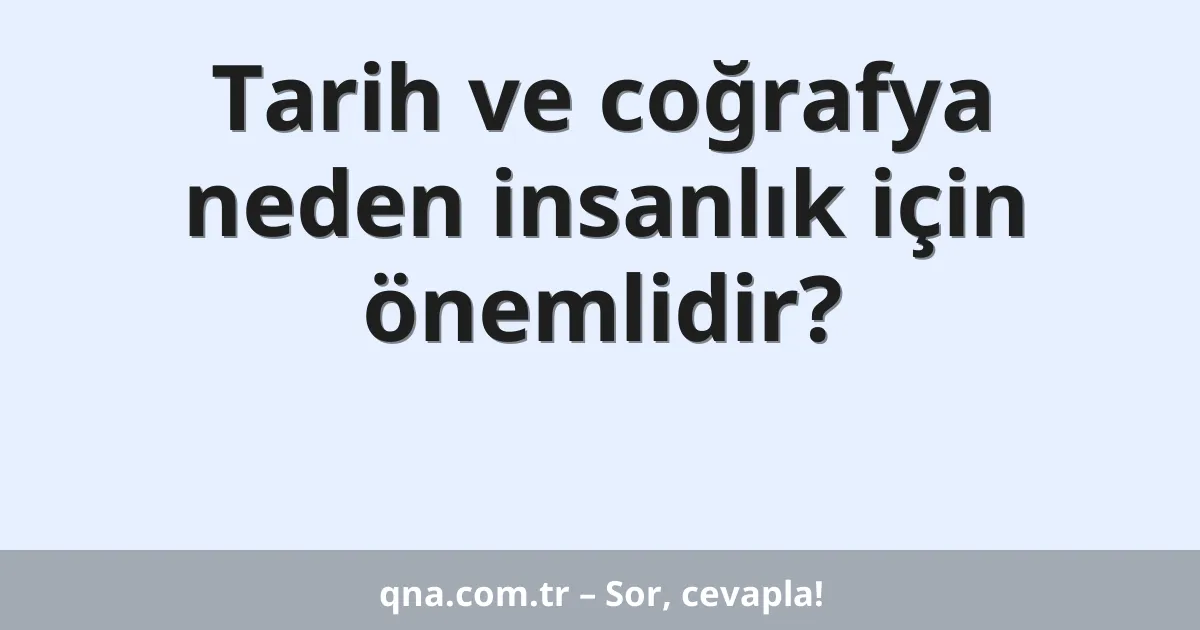 Tarih ve coğrafya neden insanlık için önemlidir?